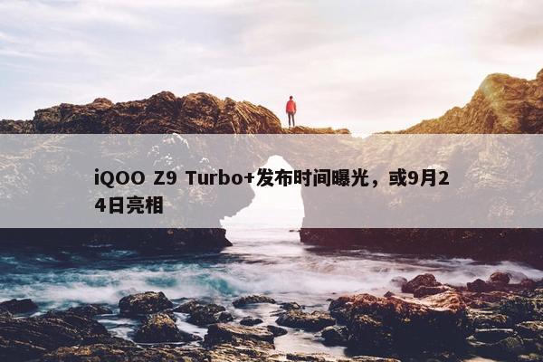 iQOO Z9 Turbo+发布时间曝光，或9月24日亮相