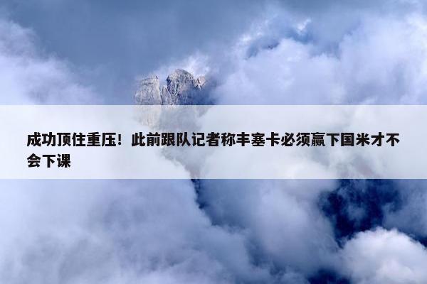 成功顶住重压！此前跟队记者称丰塞卡必须赢下国米才不会下课