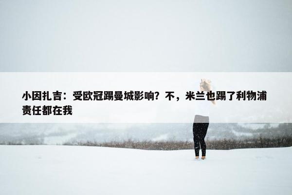 小因扎吉：受欧冠踢曼城影响？不，米兰也踢了利物浦 责任都在我