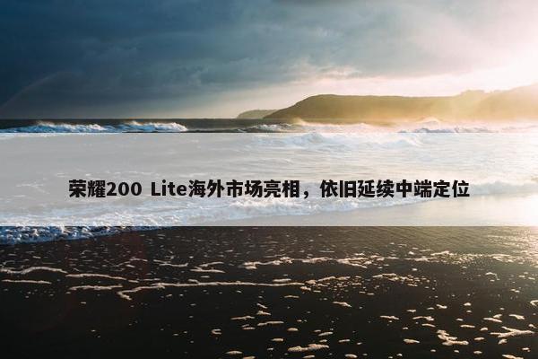 荣耀200 Lite海外市场亮相，依旧延续中端定位