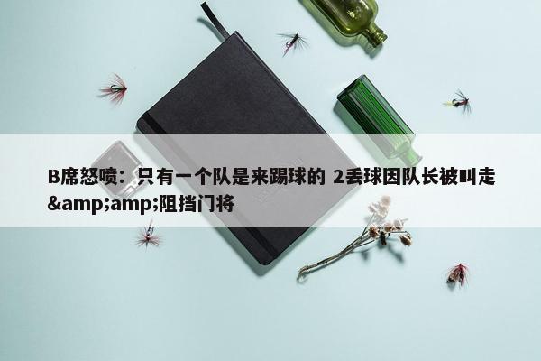 B席怒喷：只有一个队是来踢球的 2丢球因队长被叫走&amp;阻挡门将