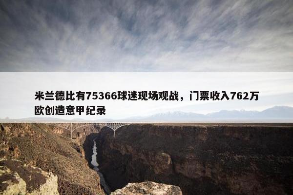 米兰德比有75366球迷现场观战，门票收入762万欧创造意甲纪录