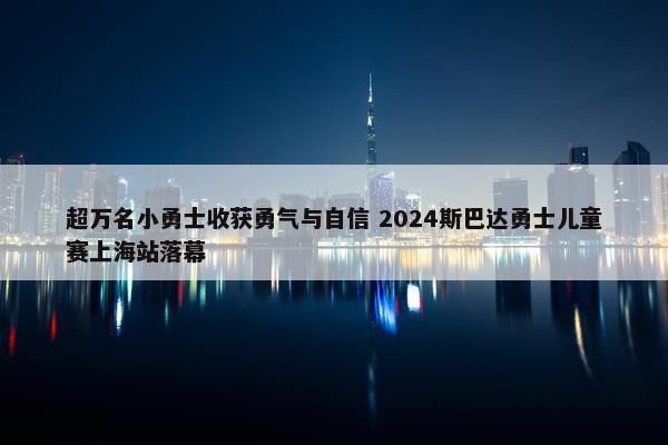 超万名小勇士收获勇气与自信 2024斯巴达勇士儿童赛上海站落幕