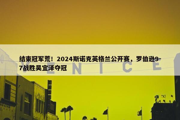 结束冠军荒！2024斯诺克英格兰公开赛，罗伯逊9-7战胜吴宜泽夺冠