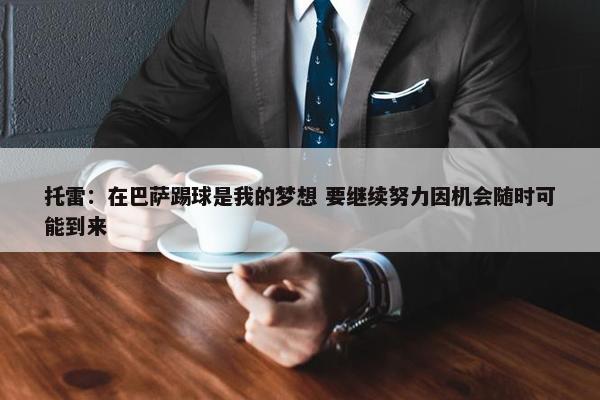 托雷：在巴萨踢球是我的梦想 要继续努力因机会随时可能到来