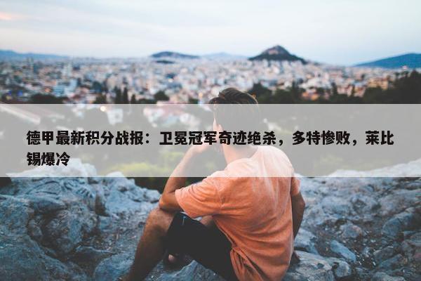 德甲最新积分战报：卫冕冠军奇迹绝杀，多特惨败，莱比锡爆冷