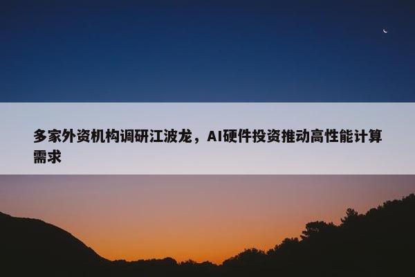 多家外资机构调研江波龙，AI硬件投资推动高性能计算需求