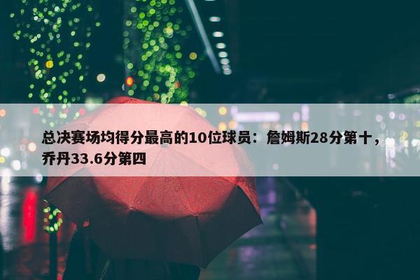 总决赛场均得分最高的10位球员：詹姆斯28分第十，乔丹33.6分第四