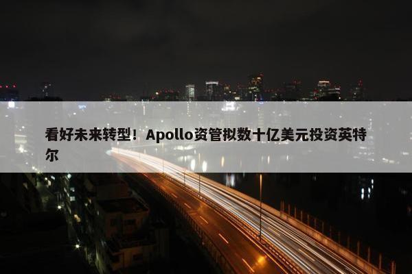 看好未来转型！Apollo资管拟数十亿美元投资英特尔