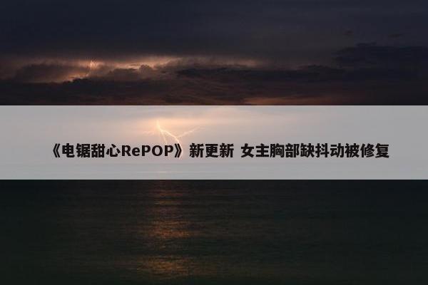 《电锯甜心RePOP》新更新 女主胸部缺抖动被修复