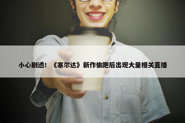 小心剧透！《塞尔达》新作偷跑后出现大量相关直播