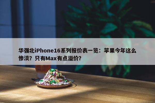 华强北iPhone16系列报价表一览：苹果今年这么惨淡？只有Max有点溢价？