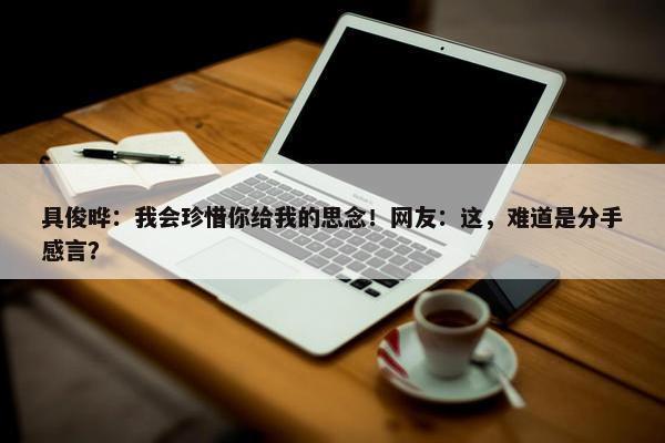 具俊晔：我会珍惜你给我的思念！网友：这，难道是分手感言？