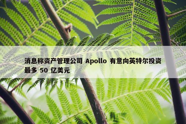 消息称资产管理公司 Apollo 有意向英特尔投资最多 50 亿美元