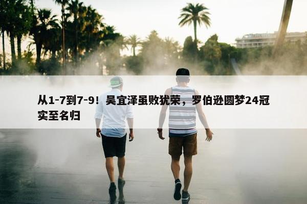 从1-7到7-9！吴宜泽虽败犹荣，罗伯逊圆梦24冠实至名归