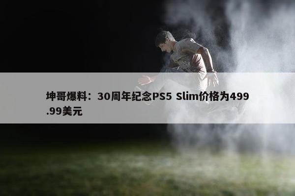 坤哥爆料：30周年纪念PS5 Slim价格为499.99美元