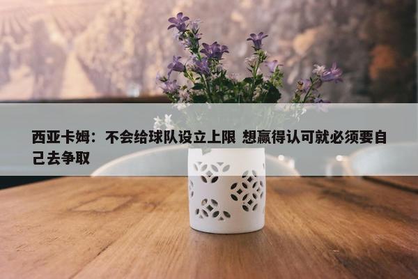 西亚卡姆：不会给球队设立上限 想赢得认可就必须要自己去争取