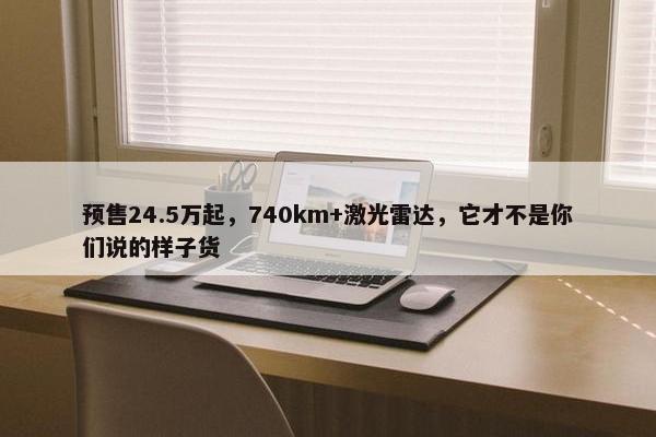 预售24.5万起，740km+激光雷达，它才不是你们说的样子货