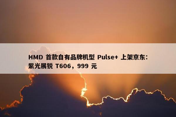 HMD 首款自有品牌机型 Pulse+ 上架京东：紫光展锐 T606，999 元