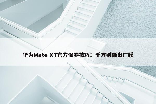 华为Mate XT官方保养技巧：千万别撕出厂膜