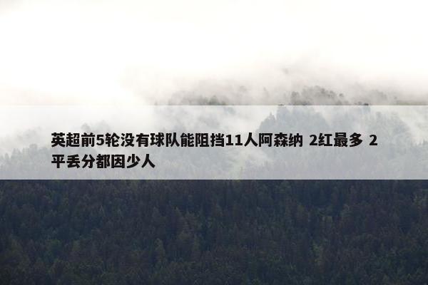 英超前5轮没有球队能阻挡11人阿森纳 2红最多 2平丢分都因少人