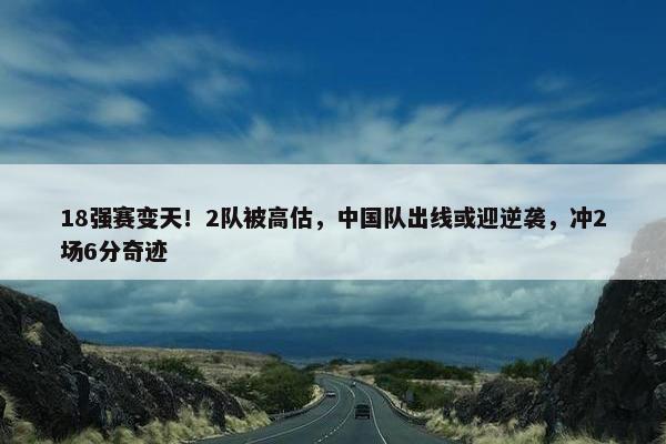 18强赛变天！2队被高估，中国队出线或迎逆袭，冲2场6分奇迹