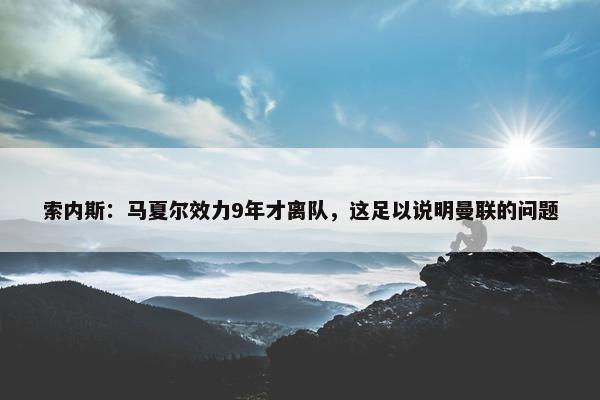 索内斯：马夏尔效力9年才离队，这足以说明曼联的问题