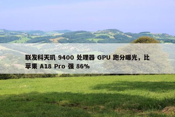 联发科天玑 9400 处理器 GPU 跑分曝光，比苹果 A18 Pro 强 86%