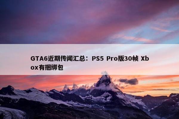 GTA6近期传闻汇总：PS5 Pro版30帧 Xbox有捆绑包