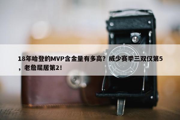 18年哈登的MVP含金量有多高？威少赛季三双仅第5，老詹屈居第2！