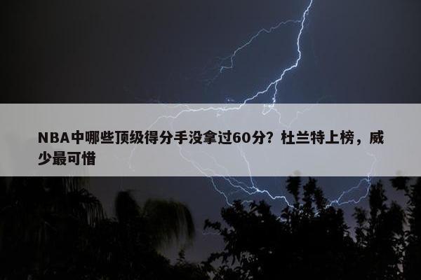 NBA中哪些顶级得分手没拿过60分？杜兰特上榜，威少最可惜