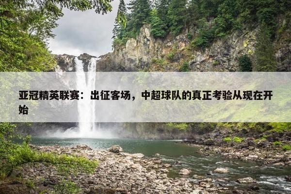 亚冠精英联赛：出征客场，中超球队的真正考验从现在开始