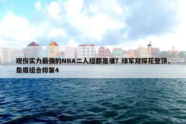 现役实力最强的NBA二人组都是谁？绿军双探花登顶，詹眉组合排第4