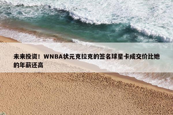 未来投资！WNBA状元克拉克的签名球星卡成交价比她的年薪还高