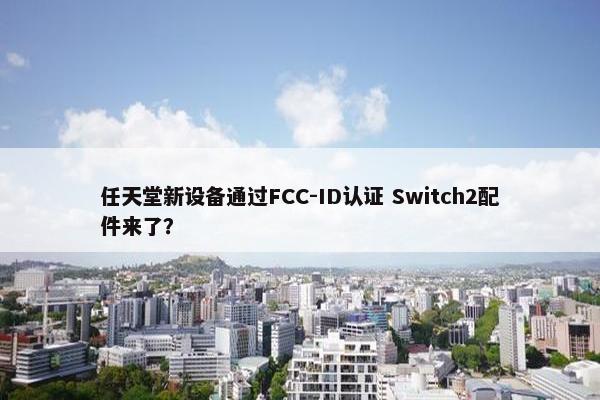 任天堂新设备通过FCC-ID认证 Switch2配件来了？