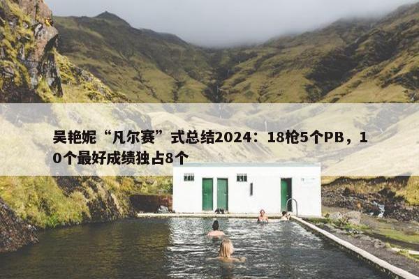 吴艳妮“凡尔赛”式总结2024：18枪5个PB，10个最好成绩独占8个