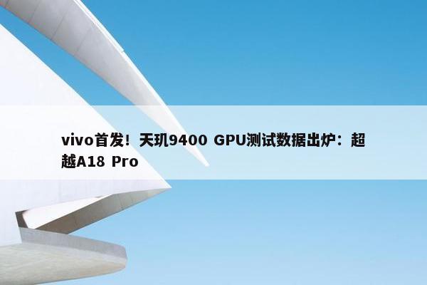 vivo首发！天玑9400 GPU测试数据出炉：超越A18 Pro