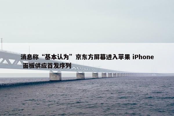 消息称“基本认为”京东方屏幕进入苹果 iPhone 面板供应首发序列