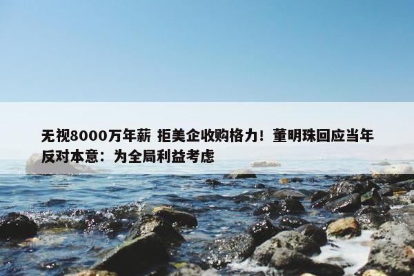 无视8000万年薪 拒美企收购格力！董明珠回应当年反对本意：为全局利益考虑