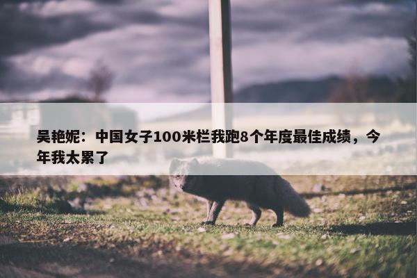 吴艳妮：中国女子100米栏我跑8个年度最佳成绩，今年我太累了