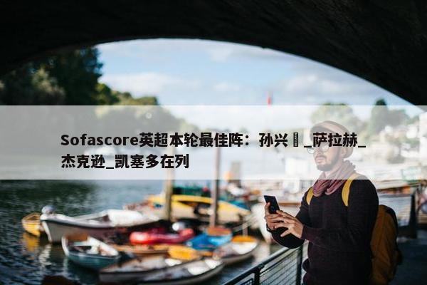 Sofascore英超本轮最佳阵：孙兴慜_萨拉赫_杰克逊_凯塞多在列