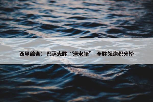 西甲综合：巴萨大胜“潜水艇” 全胜领跑积分榜