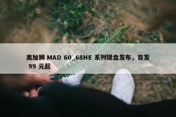 美加狮 MAD 60_68HE 系列键盘发布，首发 99 元起