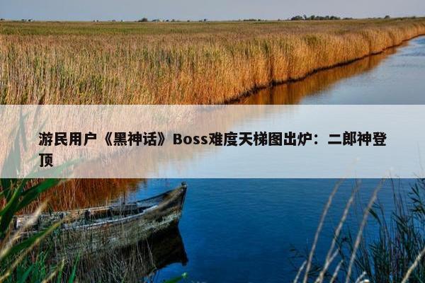 游民用户《黑神话》Boss难度天梯图出炉：二郎神登顶