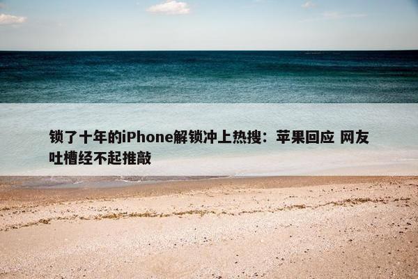 锁了十年的iPhone解锁冲上热搜：苹果回应 网友吐槽经不起推敲