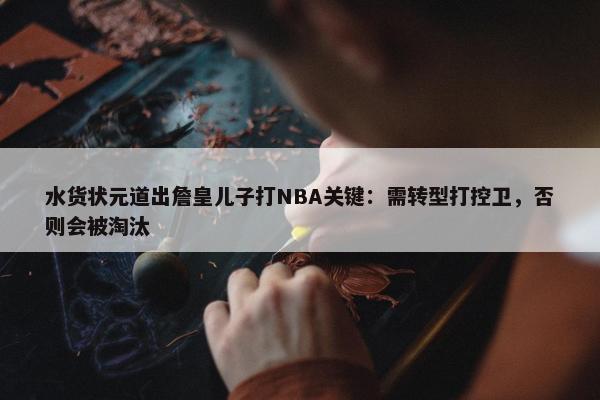 水货状元道出詹皇儿子打NBA关键：需转型打控卫，否则会被淘汰