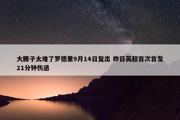 大腰子太难了罗德里9月14日复出 昨日英超首次首发21分钟伤退