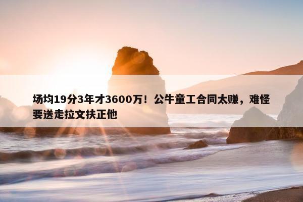 场均19分3年才3600万！公牛童工合同太赚，难怪要送走拉文扶正他