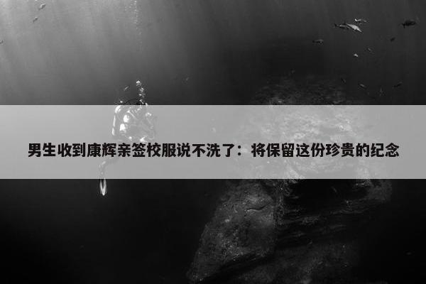 男生收到康辉亲签校服说不洗了：将保留这份珍贵的纪念