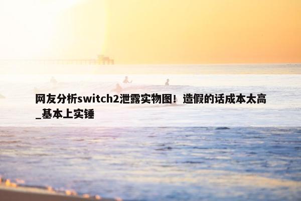 网友分析switch2泄露实物图！造假的话成本太高_基本上实锤